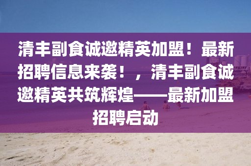 清丰副食诚邀精英加盟！最新招聘信息来袭！，清丰副食诚邀精英共筑辉煌——最新加盟招聘启动