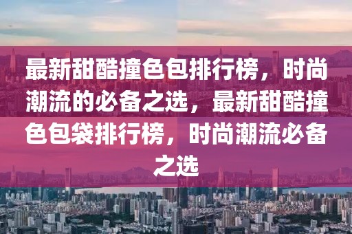 最新甜酷撞色包排行榜，时尚潮流的必备之选，最新甜酷撞色包袋排行榜，时尚潮流必备之选