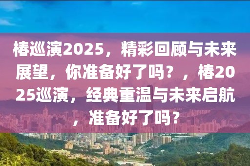 椿巡演2025，精彩回顾与未来展望，你准备好了吗？，椿2025巡演，经典重温与未来启航，准备好了吗？