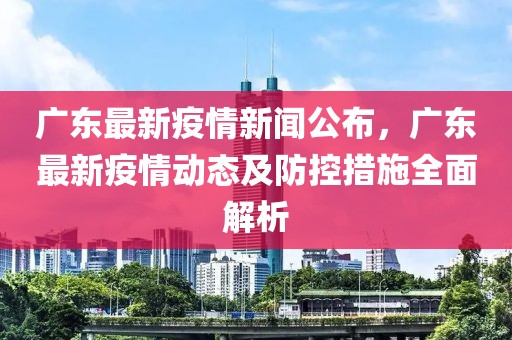 广东最新疫情新闻公布，广东最新疫情动态及防控措施全面解析