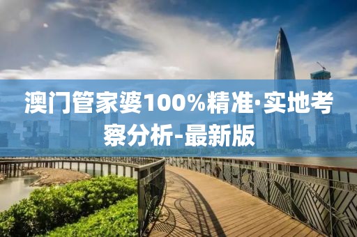 澳门管家婆100%精准·实地考察分析-最新版