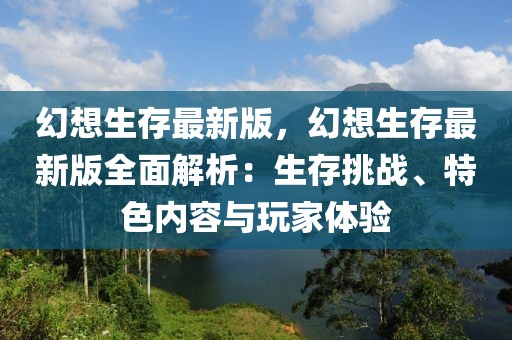 幻想生存最新版，幻想生存最新版全面解析：生存挑战、特色内容与玩家体验