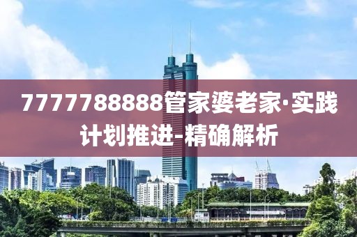 7777788888管家婆老家·实践计划推进-精确解析