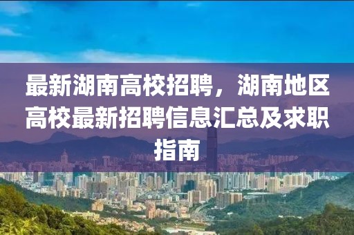 最新湖南高校招聘，湖南地区高校最新招聘信息汇总及求职指南