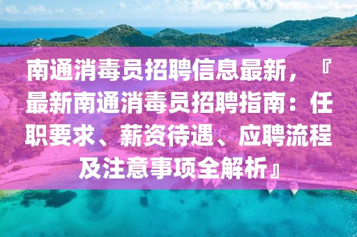 南通消毒员招聘信息最新，『最新南通消毒员招聘指南：任职要求、薪资待遇、应聘流程及注意事项全解析』