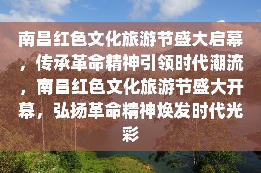 南昌红色文化旅游节盛大启幕，传承革命精神引领时代潮流，南昌红色文化旅游节盛大开幕，弘扬革命精神焕发时代光彩