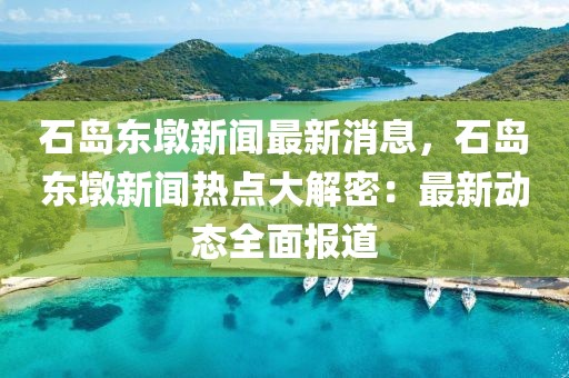 石岛东墩新闻最新消息，石岛东墩新闻热点大解密：最新动态全面报道