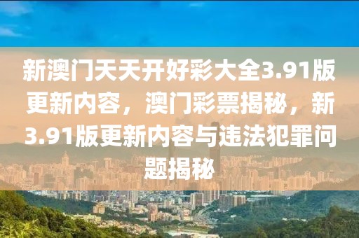 新澳门天天开好彩大全3.91版更新内容，澳门彩票揭秘，新3.91版更新内容与违法犯罪问题揭秘