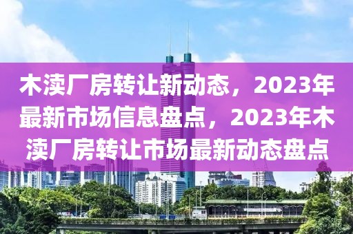 木渎厂房转让新动态，2023年最新市场信息盘点，2023年木渎厂房转让市场最新动态盘点