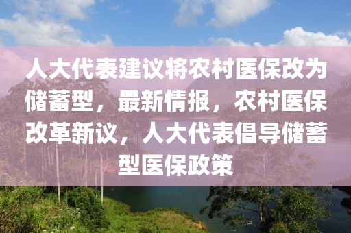 人大代表建议将农村医保改为储蓄型，最新情报，农村医保改革新议，人大代表倡导储蓄型医保政策