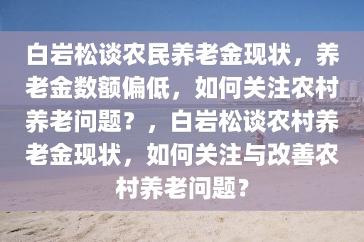 白岩松谈农民养老金现状，养老金数额偏低，如何关注农村养老问题？，白岩松谈农村养老金现状，如何关注与改善农村养老问题？