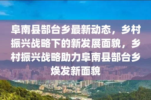 阜南县郜台乡最新动态，乡村振兴战略下的新发展面貌，乡村振兴战略助力阜南县郜台乡焕发新面貌