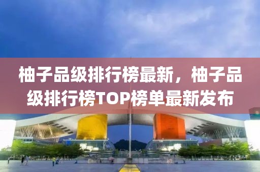 柚子品级排行榜最新，柚子品级排行榜TOP榜单最新发布