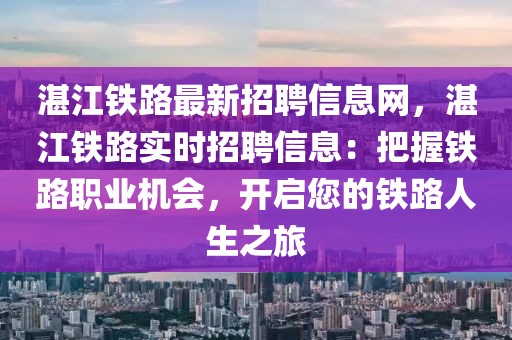 湛江铁路最新招聘信息网，湛江铁路实时招聘信息：把握铁路职业机会，开启您的铁路人生之旅