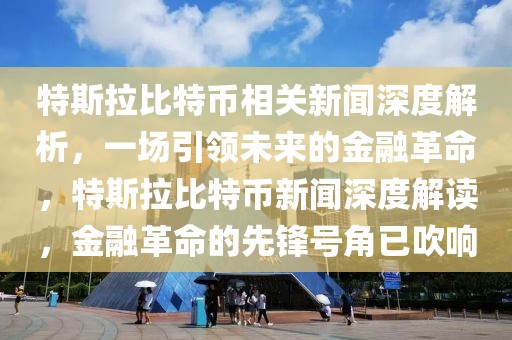 特斯拉比特币相关新闻深度解析，一场引领未来的金融革命，特斯拉比特币新闻深度解读，金融革命的先锋号角已吹响