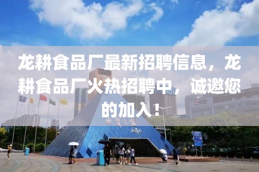 龙耕食品厂最新招聘信息，龙耕食品厂火热招聘中，诚邀您的加入！