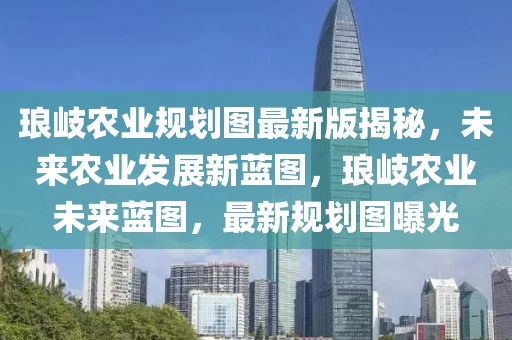 琅岐农业规划图最新版揭秘，未来农业发展新蓝图，琅岐农业未来蓝图，最新规划图曝光