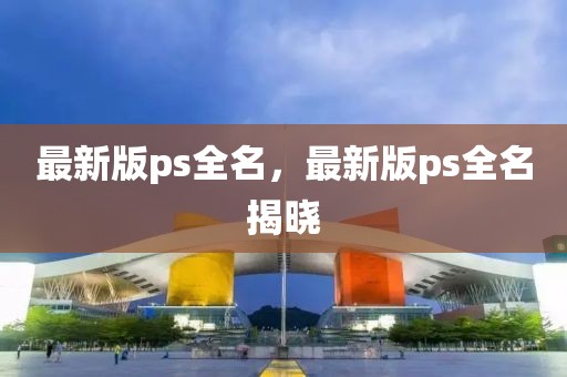 最新版ps全名，最新版ps全名揭晓