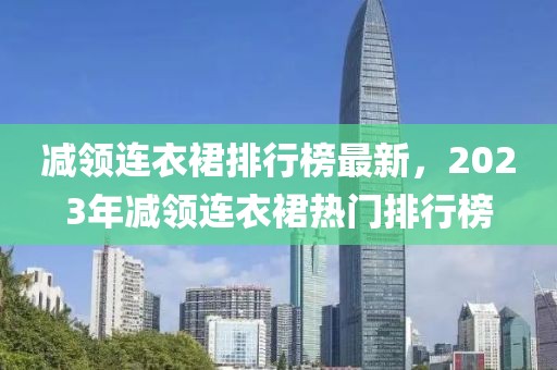 减领连衣裙排行榜最新，2023年减领连衣裙热门排行榜