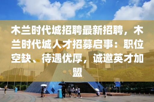 木兰时代城招聘最新招聘，木兰时代城人才招募启事：职位空缺、待遇优厚，诚邀英才加盟