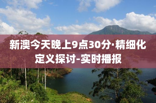 新澳今天晚上9点30分·精细化定义探讨-实时播报