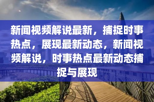 新闻视频解说最新，捕捉时事热点，展现最新动态，新闻视频解说，时事热点最新动态捕捉与展现