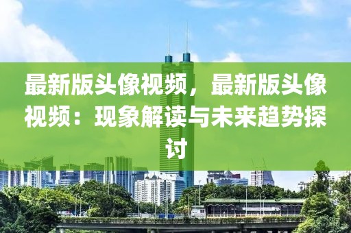 最新版头像视频，最新版头像视频：现象解读与未来趋势探讨