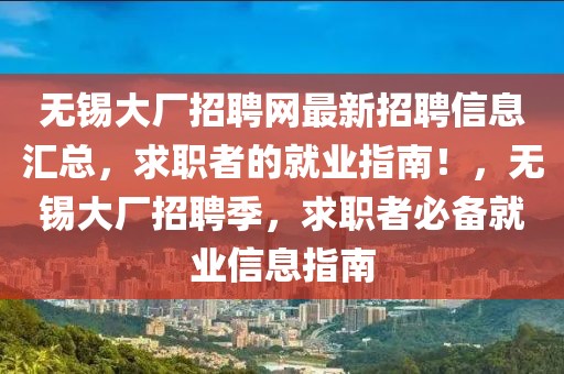 无锡大厂招聘网最新招聘信息汇总，求职者的就业指南！，无锡大厂招聘季，求职者必备就业信息指南