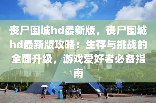 丧尸围城hd最新版，丧尸围城hd最新版攻略：生存与挑战的全面升级，游戏爱好者必备指南