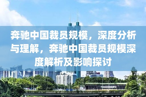 奔驰中国裁员规模，深度分析与理解，奔驰中国裁员规模深度解析及影响探讨