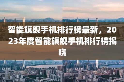 智能旗舰手机排行榜最新，2023年度智能旗舰手机排行榜揭晓