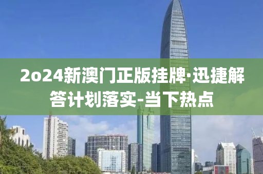 2o24新澳门正版挂牌·迅捷解答计划落实-当下热点