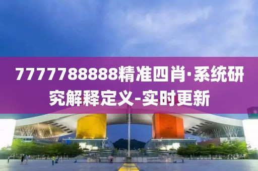 7777788888精准四肖·系统研究解释定义-实时更新