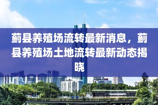 蓟县养殖场流转最新消息，蓟县养殖场土地流转最新动态揭晓