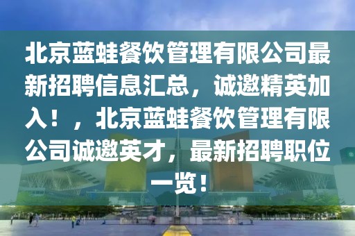 北京蓝蛙餐饮管理有限公司最新招聘信息汇总，诚邀精英加入！，北京蓝蛙餐饮管理有限公司诚邀英才，最新招聘职位一览！