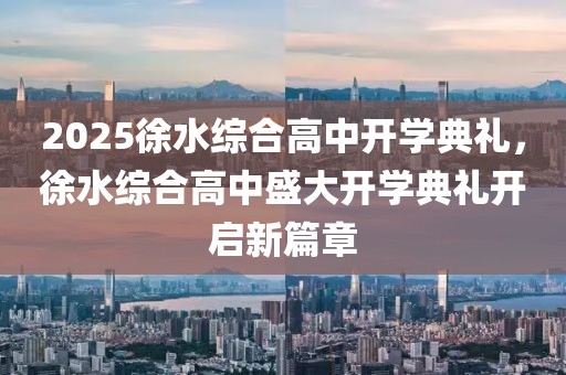 2025徐水综合高中开学典礼，徐水综合高中盛大开学典礼开启新篇章