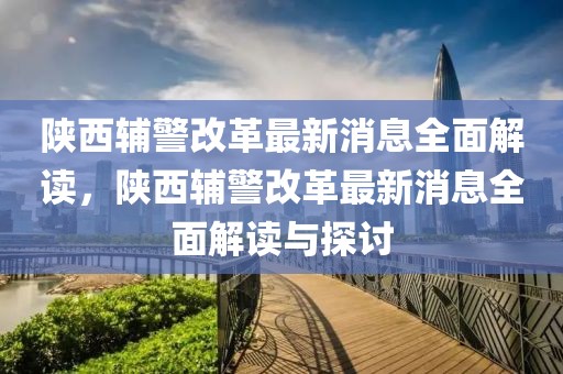 陕西辅警改革最新消息全面解读，陕西辅警改革最新消息全面解读与探讨