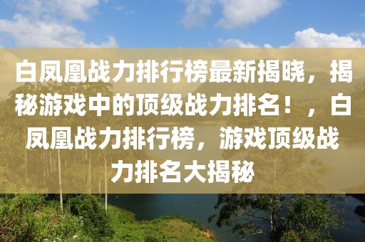 白凤凰战力排行榜最新揭晓，揭秘游戏中的顶级战力排名！，白凤凰战力排行榜，游戏顶级战力排名大揭秘