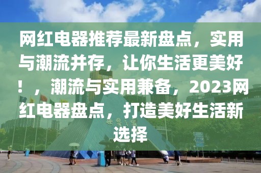 网红电器推荐最新盘点，实用与潮流并存，让你生活更美好！，潮流与实用兼备，2023网红电器盘点，打造美好生活新选择