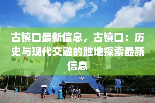 古镇口最新信息，古镇口：历史与现代交融的胜地探索最新信息