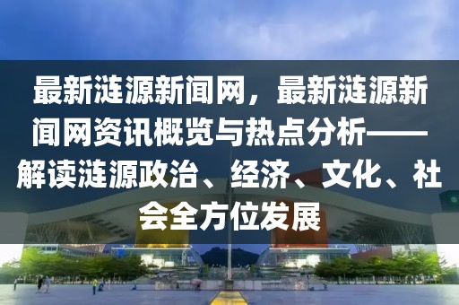 最新涟源新闻网，最新涟源新闻网资讯概览与热点分析——解读涟源政治、经济、文化、社会全方位发展