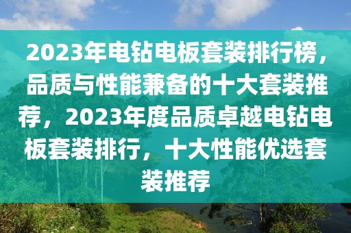 2023年电钻电板套装排行榜，品质与性能兼备的十大套装推荐，2023年度品质卓越电钻电板套装排行，十大性能优选套装推荐