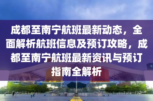 成都至南宁航班最新动态，全面解析航班信息及预订攻略，成都至南宁航班最新资讯与预订指南全解析