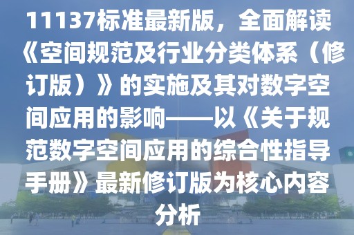 11137标准最新版，全面解读《空间规范及行业分类体系（修订版）》的实施及其对数字空间应用的影响——以《关于规范数字空间应用的综合性指导手册》最新修订版为核心内容分析