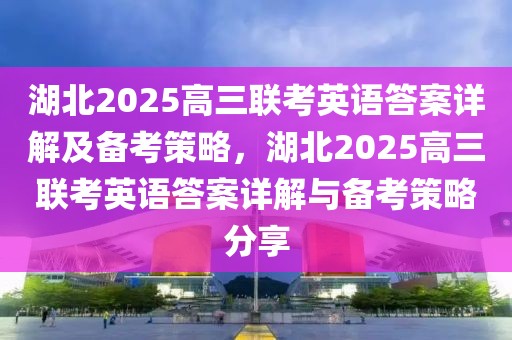 湖北2025高三联考英语答案详解及备考策略，湖北2025高三联考英语答案详解与备考策略分享