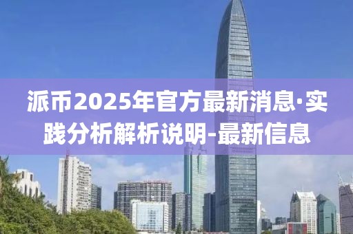 派币2025年官方最新消息·实践分析解析说明-最新信息