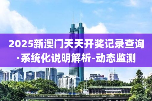 2025新澳门天天开奖记录查询·系统化说明解析-动态监测