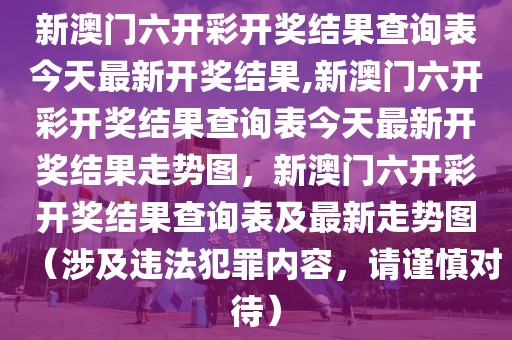 新澳门六开彩开奖结果查询表今天最新开奖结果,新澳门六开彩开奖结果查询表今天最新开奖结果走势图，新澳门六开彩开奖结果查询表及最新走势图（涉及违法犯罪内容，请谨慎对待）