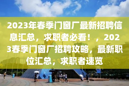 2023年春季门窗厂最新招聘信息汇总，求职者必看！，2023春季门窗厂招聘攻略，最新职位汇总，求职者速览