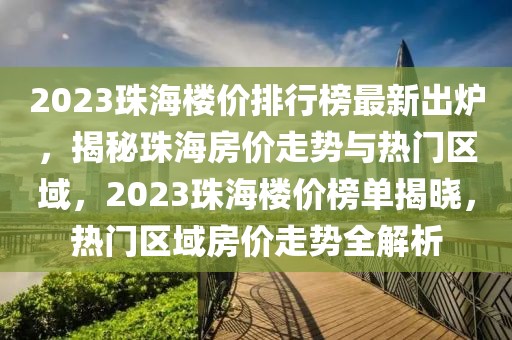 2023珠海楼价排行榜最新出炉，揭秘珠海房价走势与热门区域，2023珠海楼价榜单揭晓，热门区域房价走势全解析